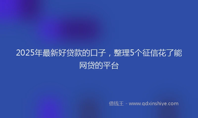 2025年最新好贷款的口子，整理5个征信花了能网贷的平台