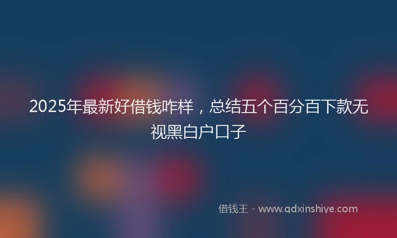 2025年最新好借钱咋样，总结五个百分百下款无视黑白户口子