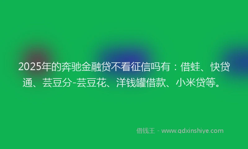 2025年的奔驰金融贷不看征信吗有：借蛙、快贷通、芸豆分-芸豆花、洋钱罐借款、小米贷等。