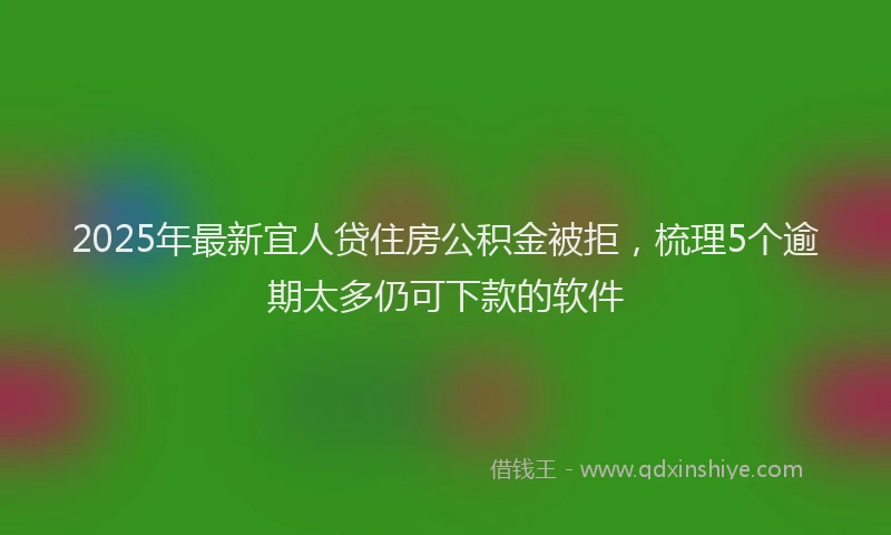 2025年最新宜人贷住房公积金被拒，梳理5个逾期太多仍可下款的软件