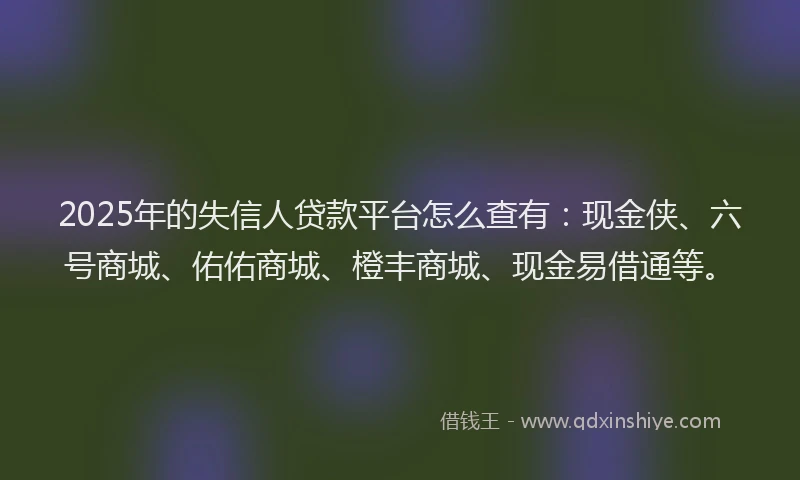 2025年的失信人贷款平台怎么查有：现金侠、六号商城、佑佑商城、橙丰商城、现金易借通等。