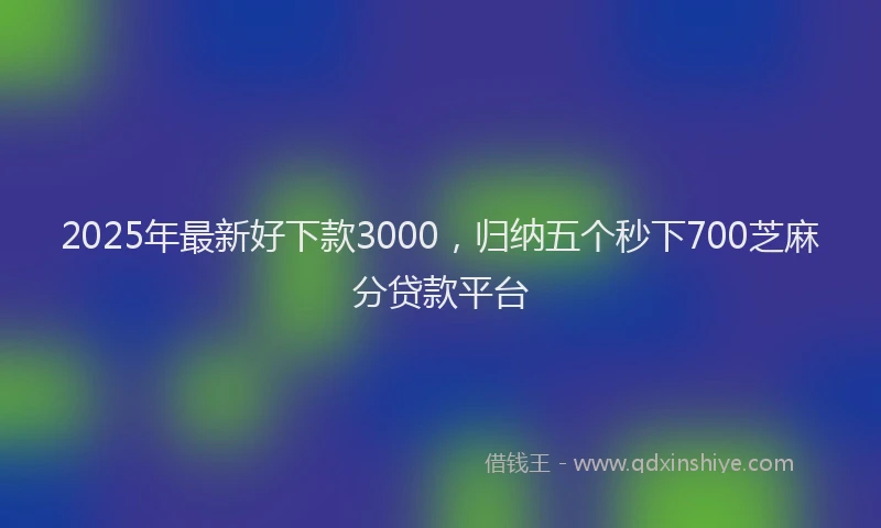 2025年最新好下款3000，归纳五个秒下700芝麻分贷款平台
