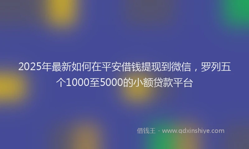 2025年最新如何在平安借钱提现到微信，罗列五个1000至5000的小额贷款平台