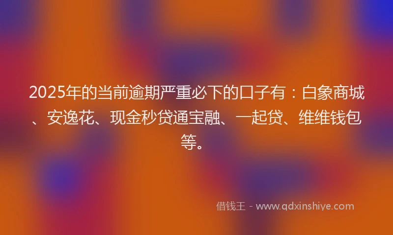 2025年的当前逾期严重必下的口子有：白象商城、安逸花、现金秒贷通宝融、一起贷、维维钱包等。