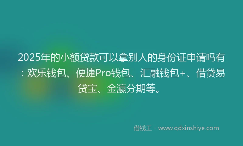 2025年的小额贷款可以拿别人的身份证申请吗有：欢乐钱包、便捷Pro钱包、汇融钱包+、借贷易贷宝、金瀛分期等。