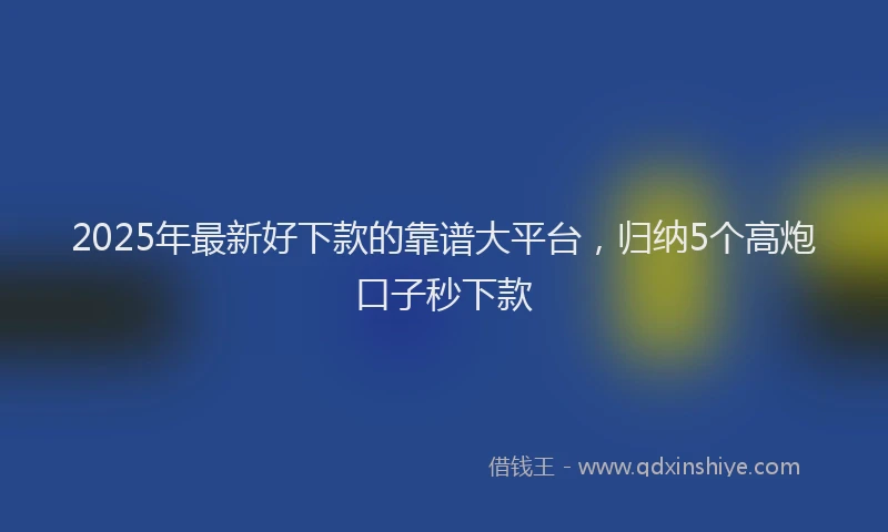 2025年最新好下款的靠谱大平台，归纳5个高炮口子秒下款