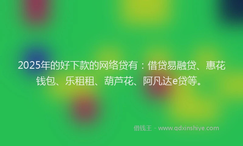 2025年的好下款的网络贷有：借贷易融贷、惠花钱包、乐租租、葫芦花、阿凡达e贷等。