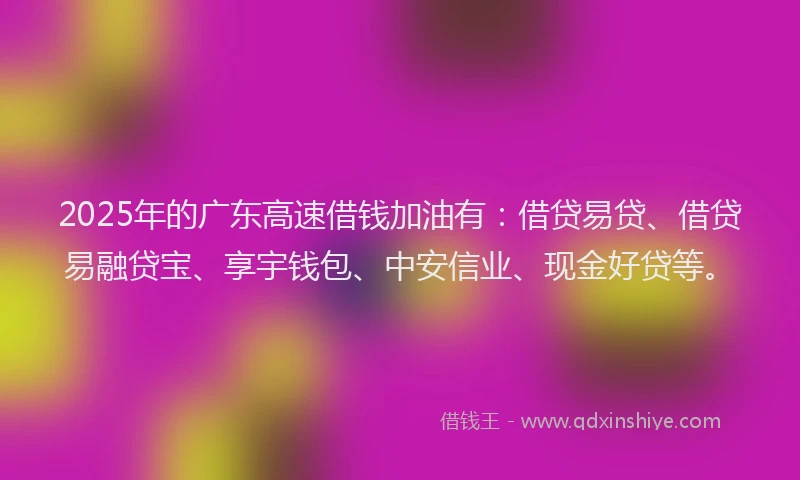 2025年的广东高速借钱加油有：借贷易贷、借贷易融贷宝、享宇钱包、中安信业、现金好贷等。