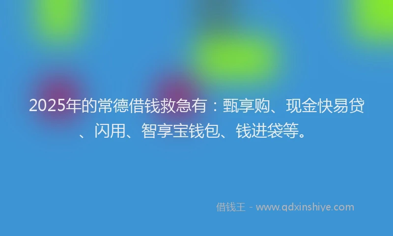 2025年的常德借钱救急有：甄享购、现金快易贷、闪用、智享宝钱包、钱进袋等。