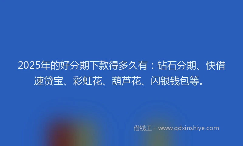 2025年的好分期下款得多久有：钻石分期、快借速贷宝、彩虹花、葫芦花、闪银钱包等。