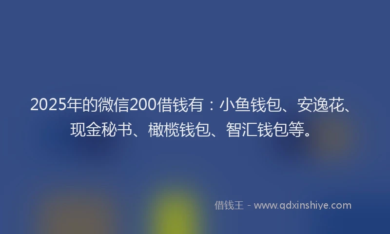 2025年的微信200借钱有：小鱼钱包、安逸花、现金秘书、橄榄钱包、智汇钱包等。