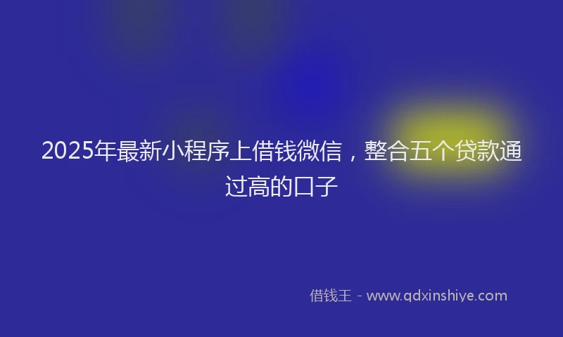 2025年最新小程序上借钱微信，整合五个贷款通过高的口子