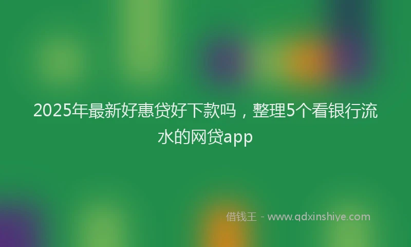 2025年最新好惠贷好下款吗，整理5个看银行流水的网贷app