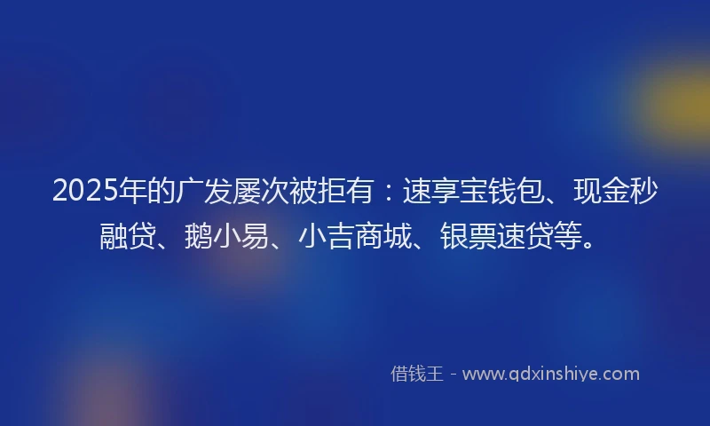 2025年的广发屡次被拒有：速享宝钱包、现金秒融贷、鹅小易、小吉商城、银票速贷等。