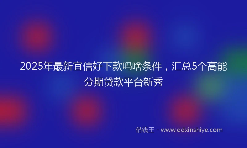 2025年最新宜信好下款吗啥条件，汇总5个高能分期贷款平台新秀