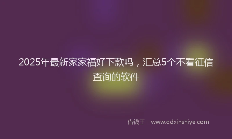 2025年最新家家福好下款吗，汇总5个不看征信查询的软件