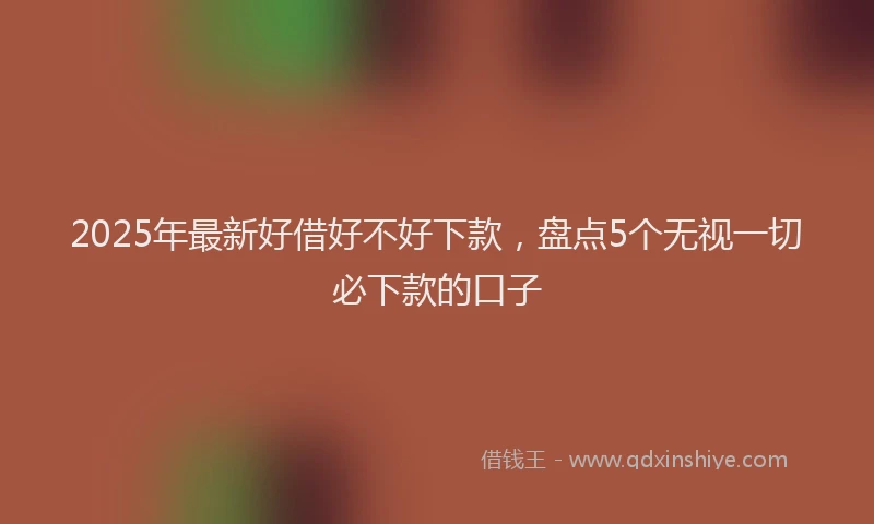 2025年最新好借好不好下款，盘点5个无视一切必下款的口子