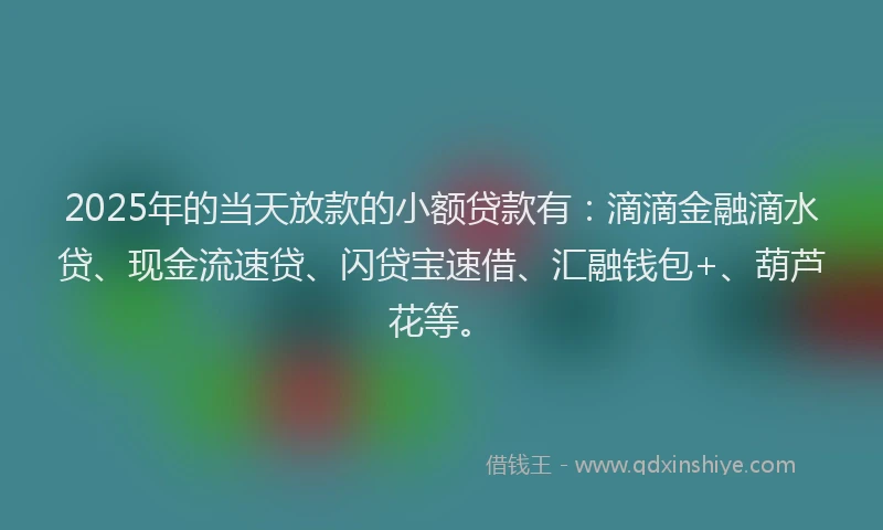 2025年的当天放款的小额贷款有：滴滴金融滴水贷、现金流速贷、闪贷宝速借、汇融钱包+、葫芦花等。