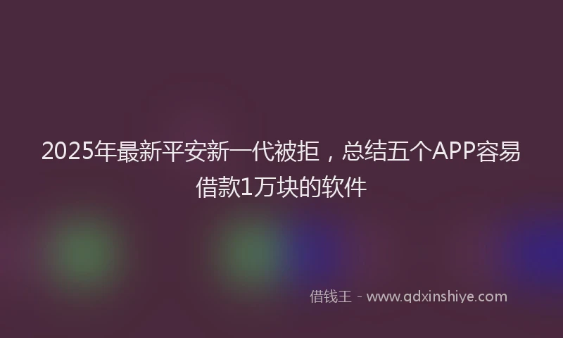 2025年最新平安新一代被拒，总结五个APP容易借款1万块的软件