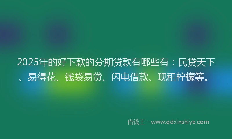 2025年的好下款的分期贷款有哪些有：民贷天下、易得花、钱袋易贷、闪电借款、现租柠檬等。