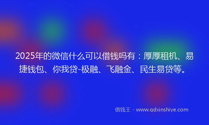2025年的微信什么可以借钱吗有：厚厚租机、易捷钱包、你我贷-极融、飞融金、民生易贷等。