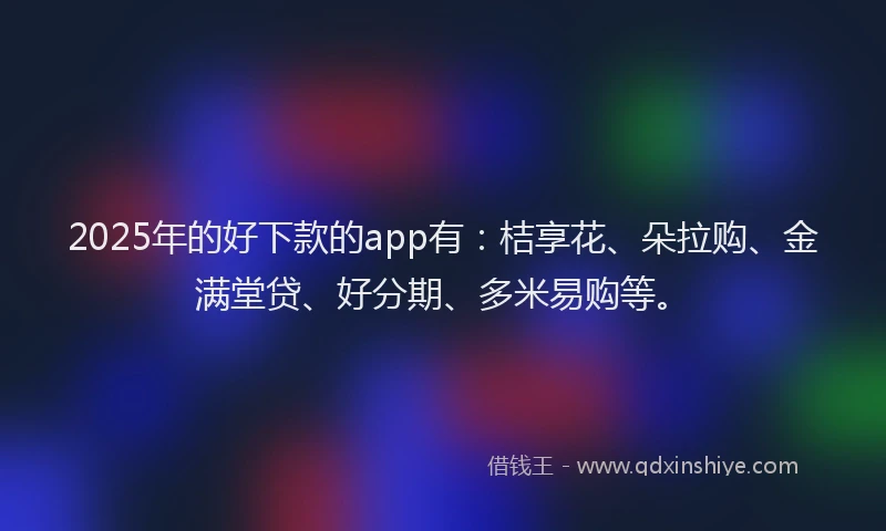 2025年的好下款的app有：桔享花、朵拉购、金满堂贷、好分期、多米易购等。