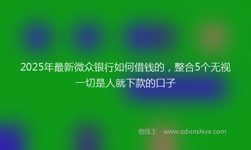 2025年最新微众银行如何借钱的，整合5个无视一切是人就下款的口子