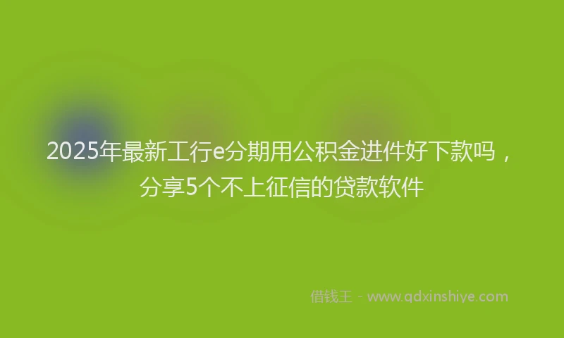 2025年最新工行e分期用公积金进件好下款吗，分享5个不上征信的贷款软件