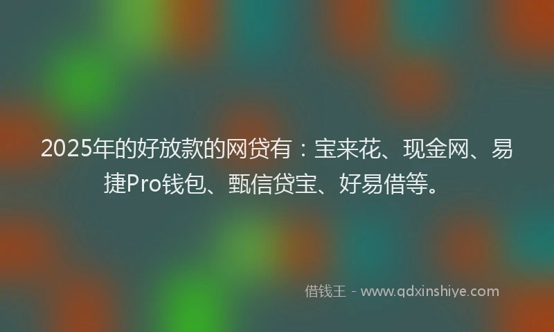 2025年的好放款的网贷有：宝来花、现金网、易捷Pro钱包、甄信贷宝、好易借等。