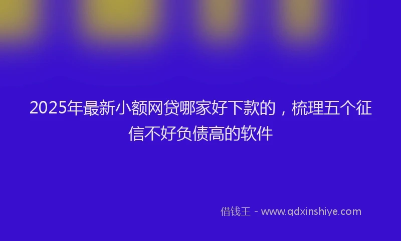 2025年最新小额网贷哪家好下款的，梳理五个征信不好负债高的软件