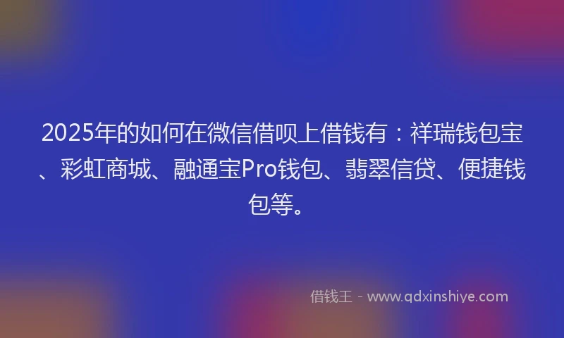2025年的如何在微信借呗上借钱有：祥瑞钱包宝、彩虹商城、融通宝Pro钱包、翡翠信贷、便捷钱包等。