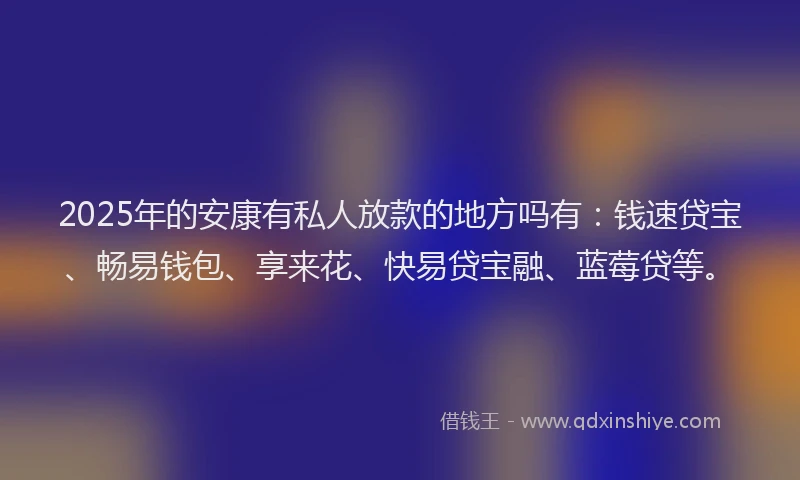 2025年的安康有私人放款的地方吗有：钱速贷宝、畅易钱包、享来花、快易贷宝融、蓝莓贷等。