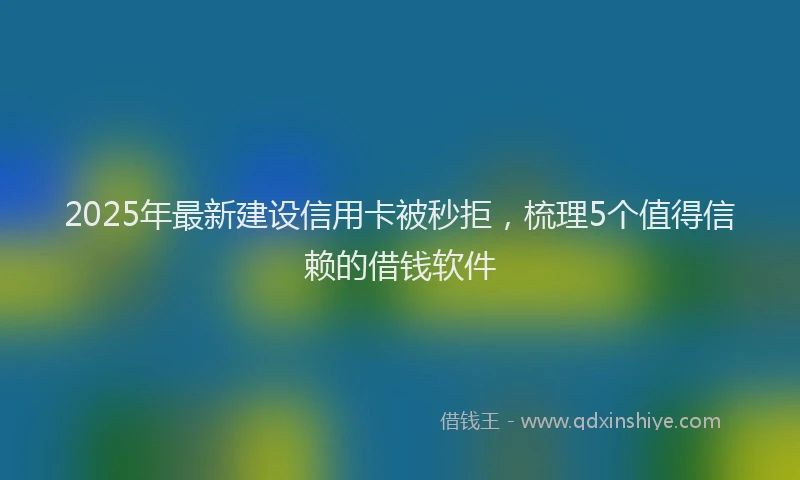 2025年最新建设信用卡被秒拒，梳理5个值得信赖的借钱软件