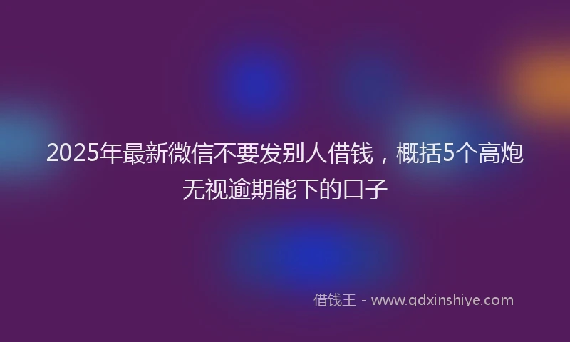 2025年最新微信不要发别人借钱，概括5个高炮无视逾期能下的口子
