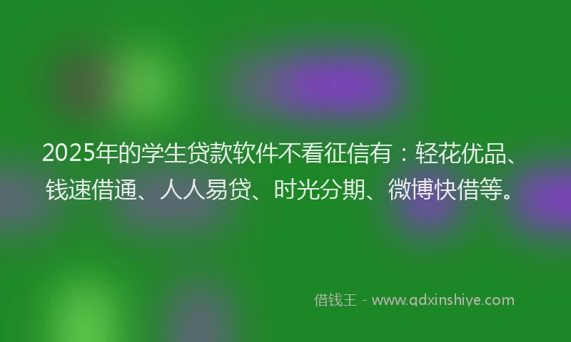 2025年的学生贷款软件不看征信有：轻花优品、钱速借通、人人易贷、时光分期、微博快借等。