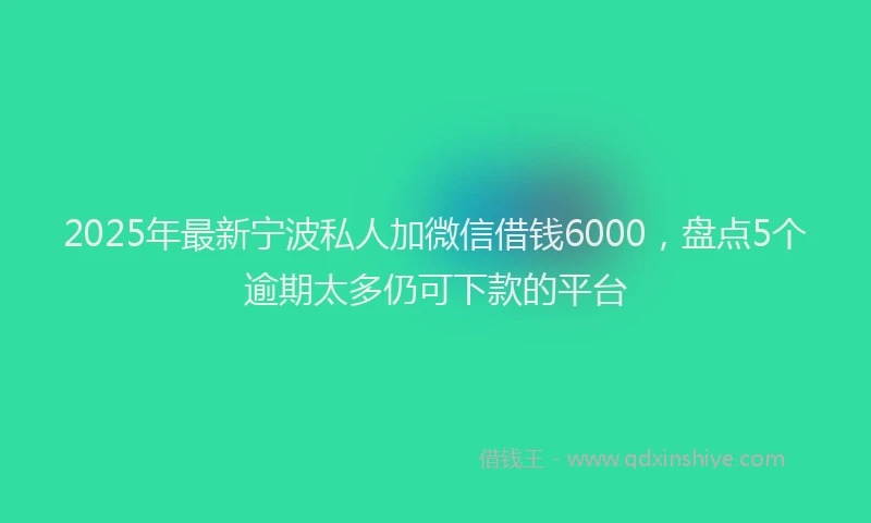2025年最新宁波私人加微信借钱6000，盘点5个逾期太多仍可下款的平台