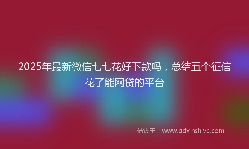 2025年最新微信七七花好下款吗，总结五个征信花了能网贷的平台