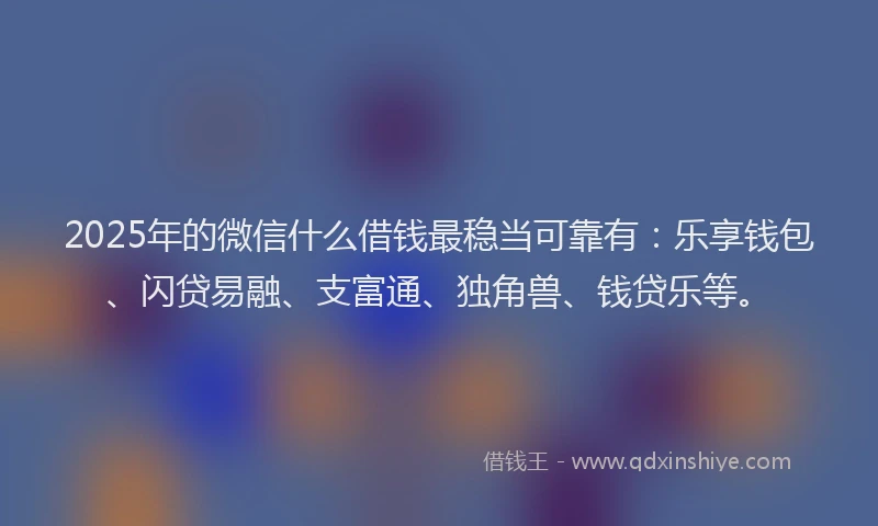 2025年的微信什么借钱最稳当可靠有：乐享钱包、闪贷易融、支富通、独角兽、钱贷乐等。