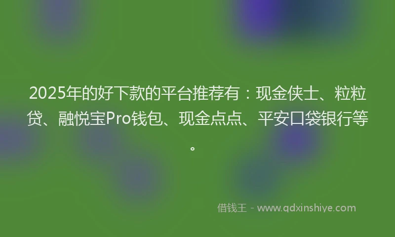 2025年的好下款的平台推荐有：现金侠士、粒粒贷、融悦宝Pro钱包、现金点点、平安口袋银行等。