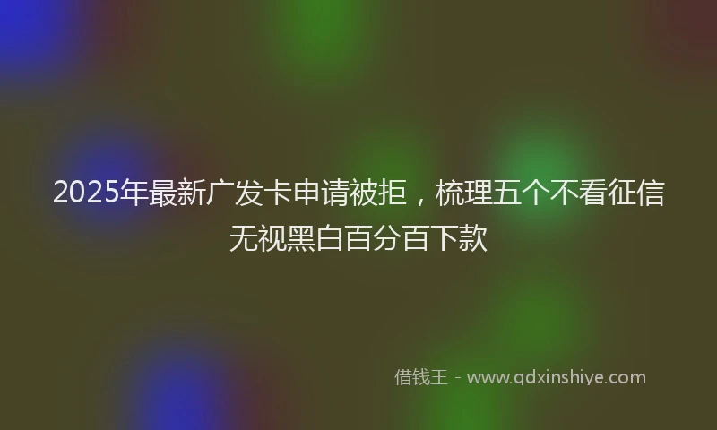 2025年最新广发卡申请被拒，梳理五个不看征信无视黑白百分百下款