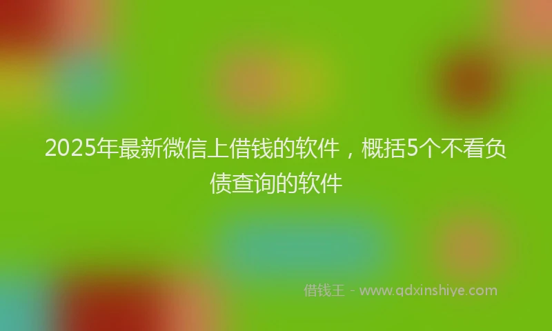 2025年最新微信上借钱的软件，概括5个不看负债查询的软件