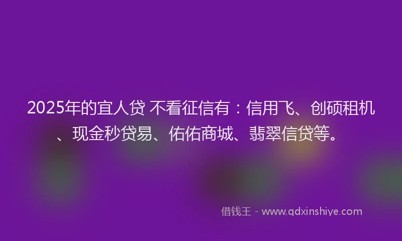 2025年的宜人贷 不看征信有：信用飞、创硕租机、现金秒贷易、佑佑商城、翡翠信贷等。
