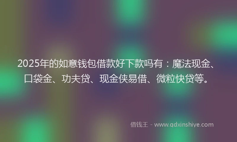 2025年的如意钱包借款好下款吗有：魔法现金、口袋金、功夫贷、现金侠易借、微粒快贷等。