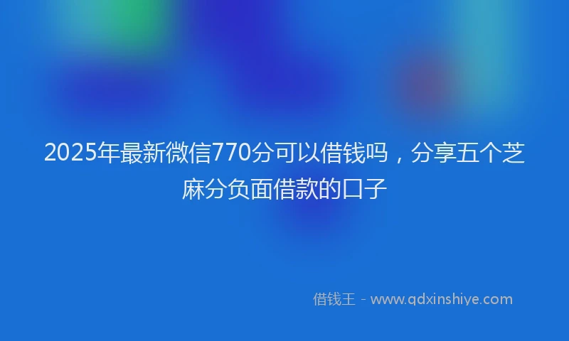 2025年最新微信770分可以借钱吗，分享五个芝麻分负面借款的口子