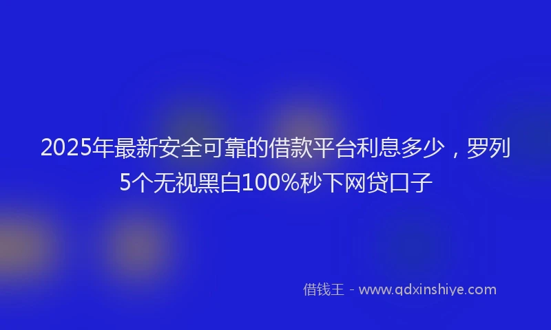 2025年最新安全可靠的借款平台利息多少，罗列5个无视黑白100%秒下网贷口子