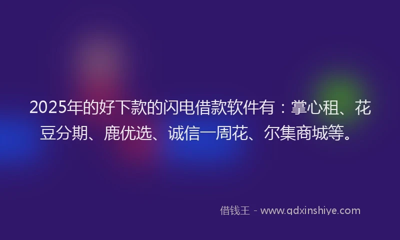 2025年的好下款的闪电借款软件有：掌心租、花豆分期、鹿优选、诚信一周花、尔集商城等。