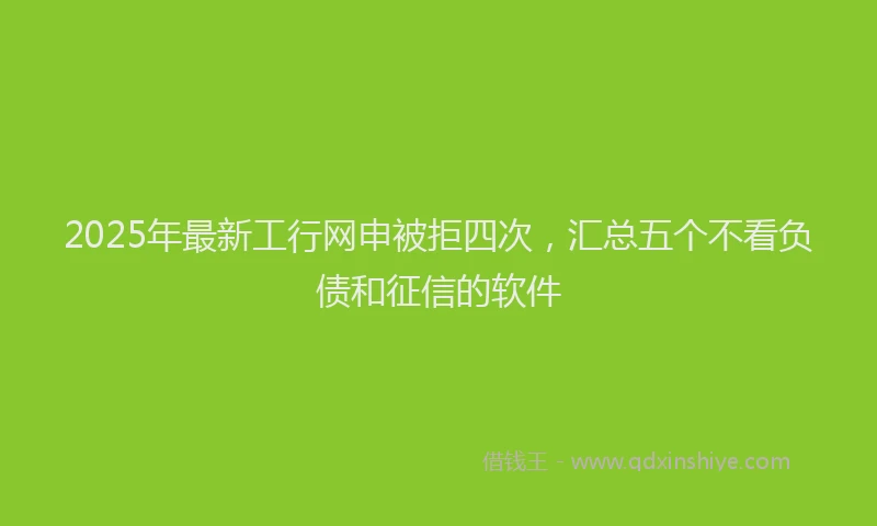2025年最新工行网申被拒四次，汇总五个不看负债和征信的软件