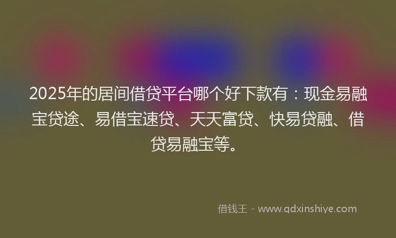 2025年的居间借贷平台哪个好下款有：现金易融宝贷途、易借宝速贷、天天富贷、快易贷融、借贷易融宝等。