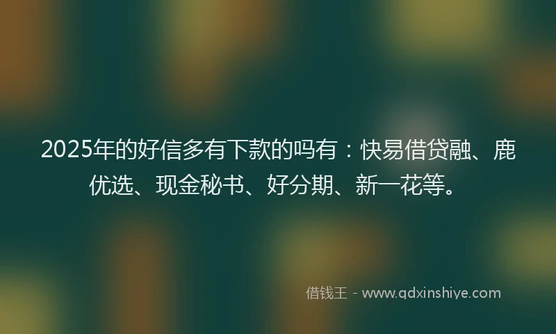 2025年的好信多有下款的吗有：快易借贷融、鹿优选、现金秘书、好分期、新一花等。
