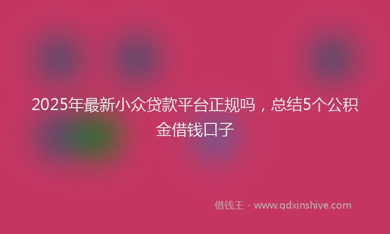 2025年最新小众贷款平台正规吗，总结5个公积金借钱口子